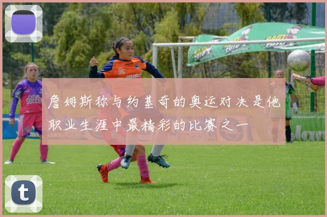 詹姆斯称与约基奇的奥运对决是他职业生涯中最精彩的比赛之一