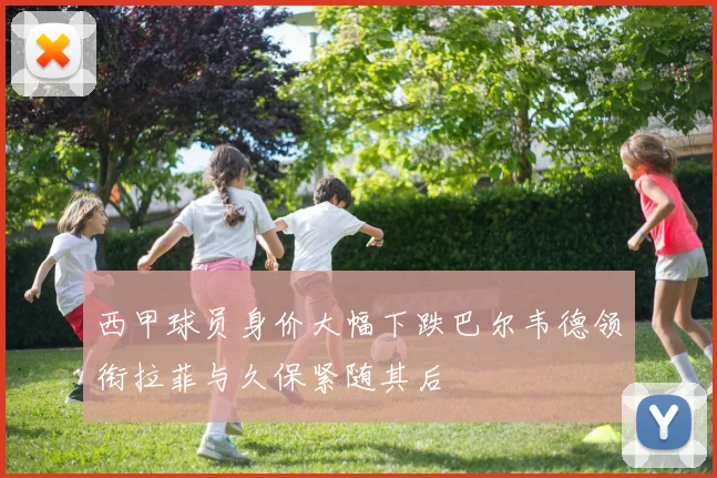 西甲球员身价大幅下跌巴尔韦德领衔拉菲与久保紧随其后