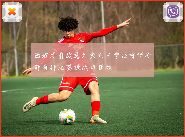 西班牙首战意外失利卡索拉呼吁冷静看待比赛挑战与困难