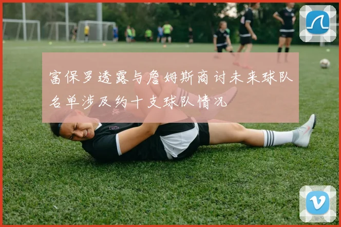 富保罗透露与詹姆斯商讨未来球队名单涉及约十支球队情况