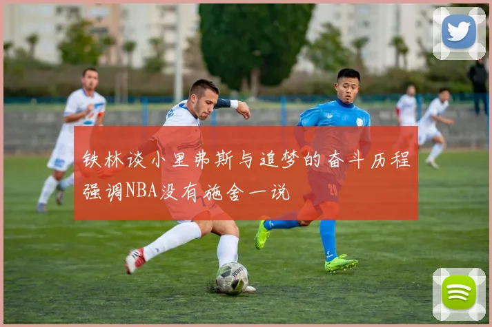 铁林谈小里弗斯与追梦的奋斗历程强调NBA没有施舍一说