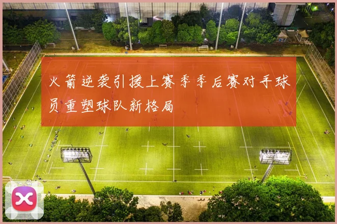 火箭逆袭引援上赛季季后赛对手球员重塑球队新格局