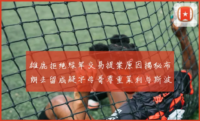 雄鹿拒绝绿军交易提案原因揭秘布朗去留成疑字母哥尊重莱利与斯波教练