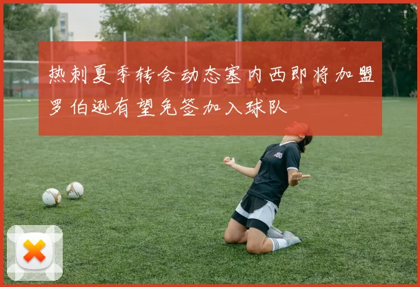 热刺夏季转会动态塞内西即将加盟罗伯逊有望免签加入球队