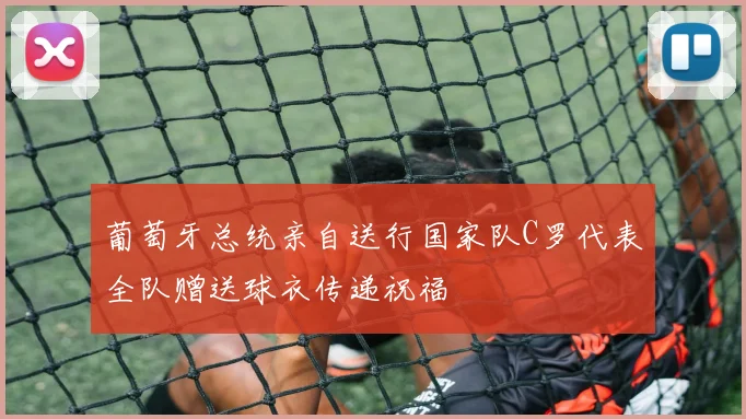 葡萄牙总统亲自送行国家队C罗代表全队赠送球衣传递祝福