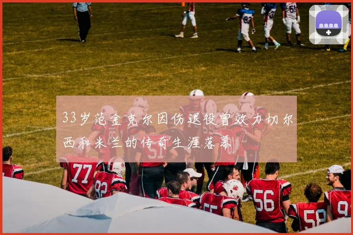 33岁范金克尔因伤退役曾效力切尔西和米兰的传奇生涯落幕