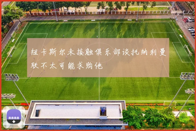 纽卡斯尔未接触俱乐部谈托纳利曼联不太可能求购他