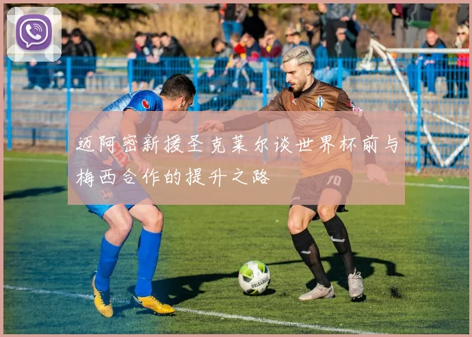迈阿密新援圣克莱尔谈世界杯前与梅西合作的提升之路