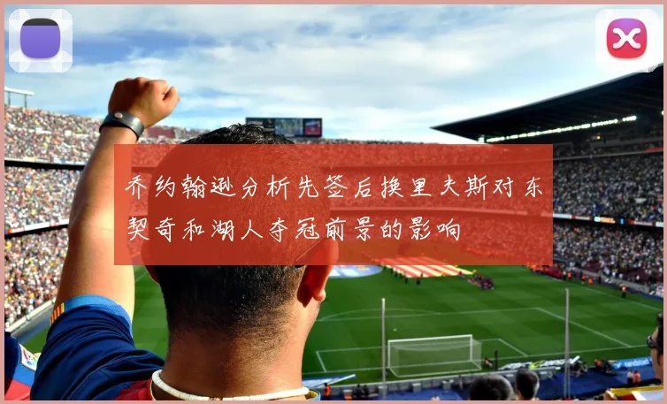 乔约翰逊分析先签后换里夫斯对东契奇和湖人夺冠前景的影响
