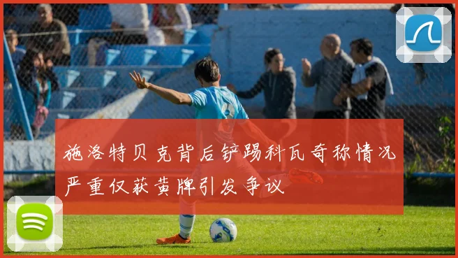 施洛特贝克背后铲踢科瓦奇称情况严重仅获黄牌引发争议