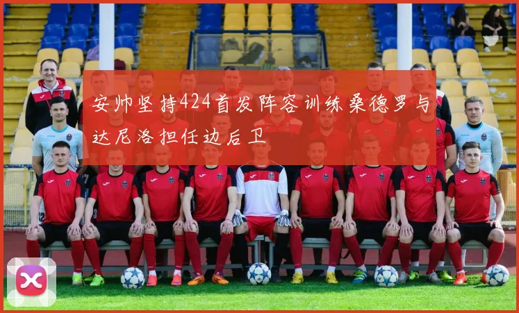 安帅坚持424首发阵容训练桑德罗与达尼洛担任边后卫
