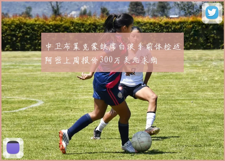 中卫布莱克蒙缺席白浪季前体检迈阿密上周报价300万美元求购