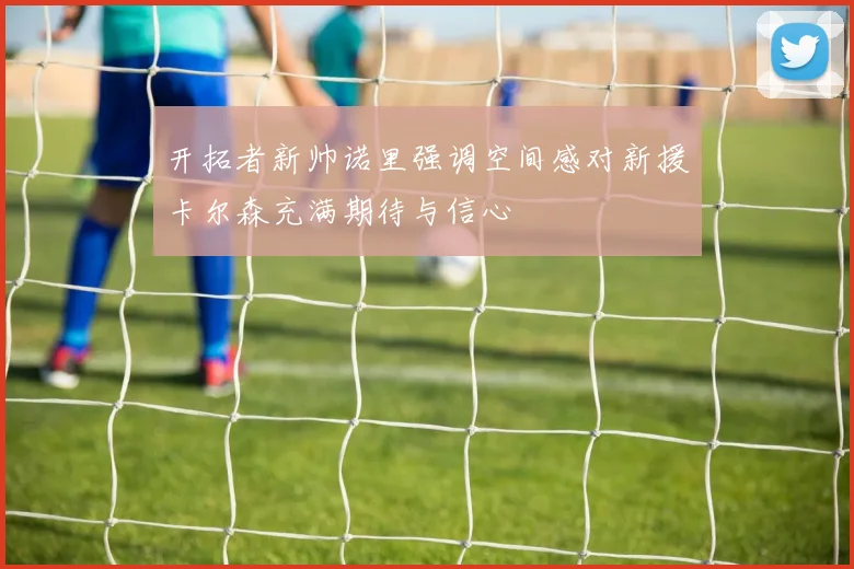 开拓者新帅诺里强调空间感对新援卡尔森充满期待与信心