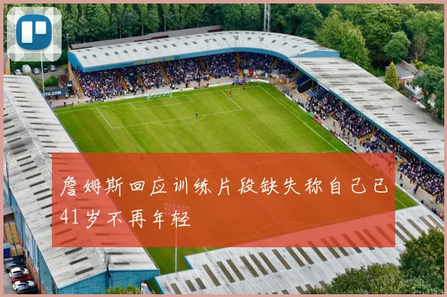 詹姆斯回应训练片段缺失称自己已41岁不再年轻