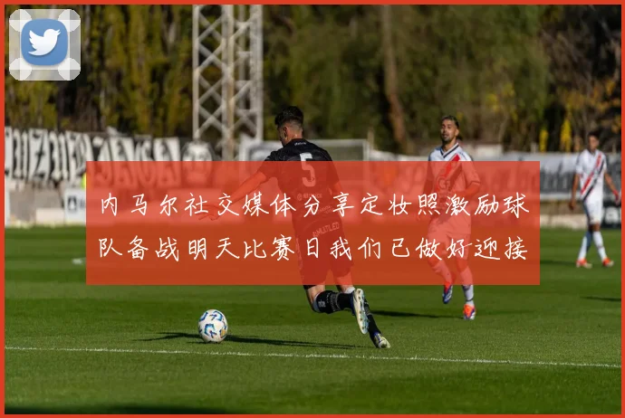 内马尔社交媒体分享定妆照激励球队备战明天比赛日我们已做好迎接挑战的准备