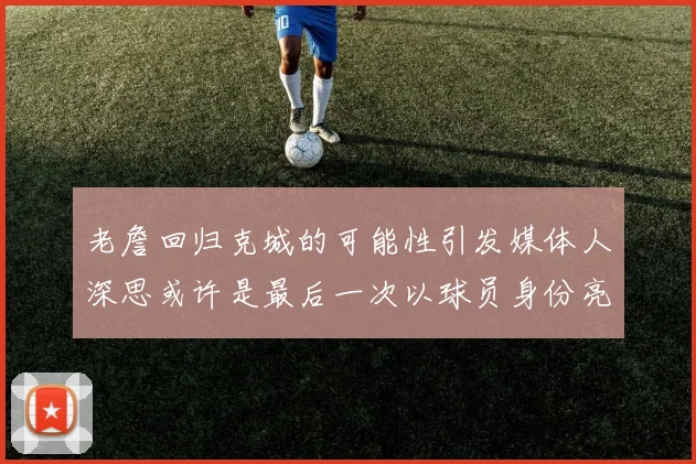 老詹回归克城的可能性引发媒体人深思或许是最后一次以球员身份亮相