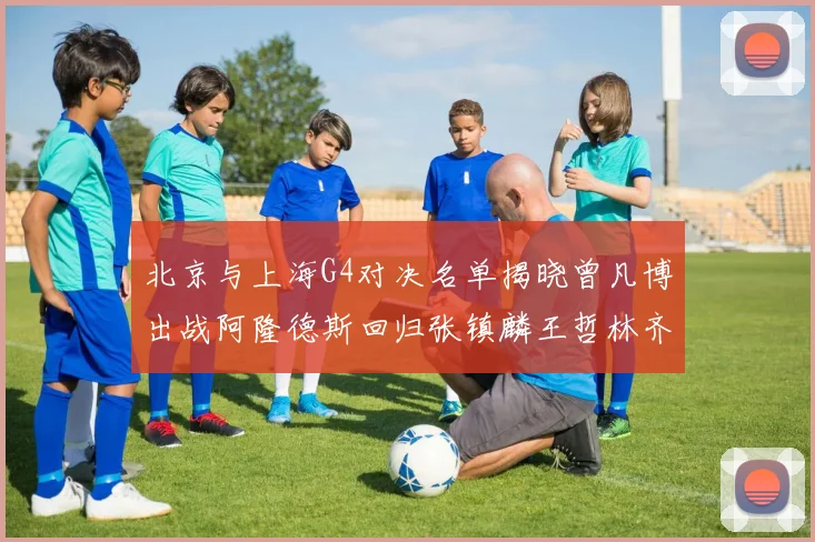 北京与上海G4对决名单揭晓曾凡博出战阿隆德斯回归张镇麟王哲林齐上阵