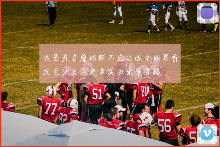 武圣直言詹姆斯不应当选全明星首发至少五人更具实力竞争资格