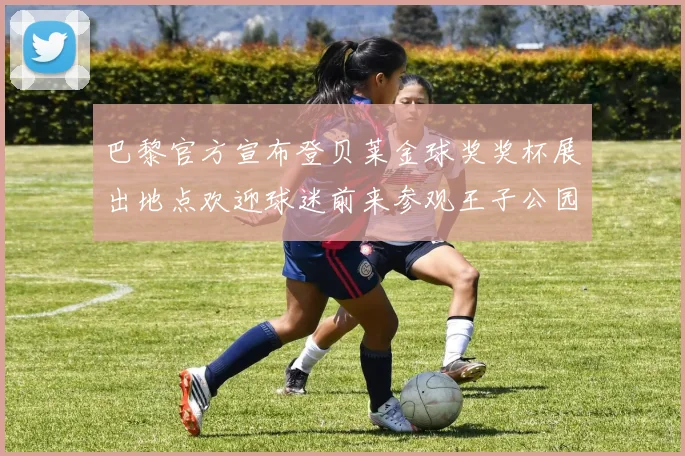 巴黎官方宣布登贝莱金球奖奖杯展出地点欢迎球迷前来参观王子公园球场