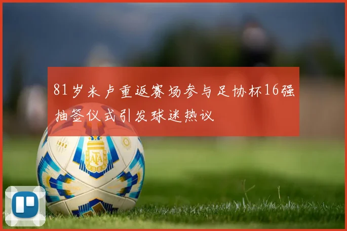81岁米卢重返赛场参与足协杯16强抽签仪式引发球迷热议
