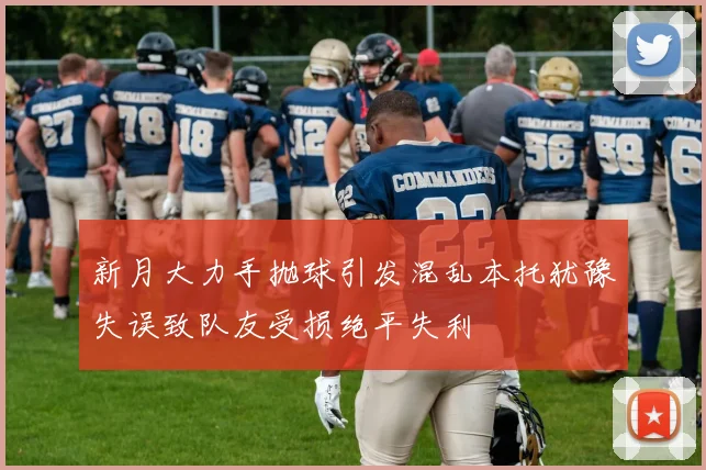 新月大力手抛球引发混乱本托犹豫失误致队友受损绝平失利